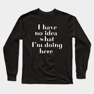 I have no idea what I'm doing here Long Sleeve T-Shirt